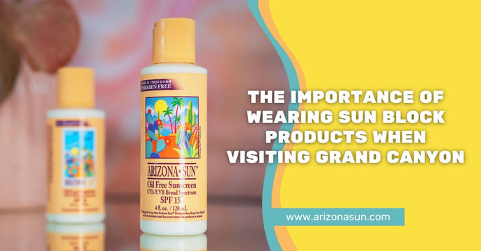 The Importance of Wearing Sun Block Products When Visiting Grand Canyon